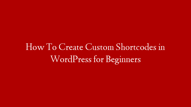 How To Create Custom Shortcodes in WordPress for Beginners