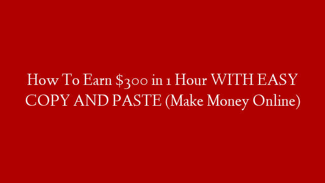 How To Earn $300 in 1 Hour WITH EASY COPY AND PASTE (Make Money Online)