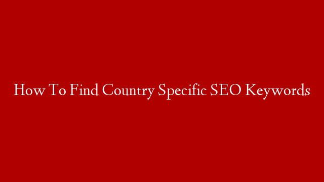 How To Find Country Specific SEO Keywords