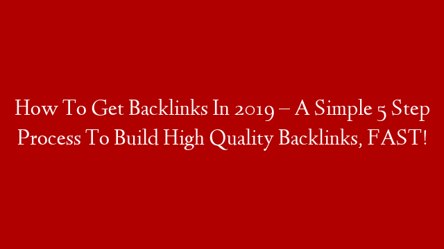 How To Get Backlinks In 2019 – A Simple 5 Step Process To Build High Quality Backlinks, FAST!