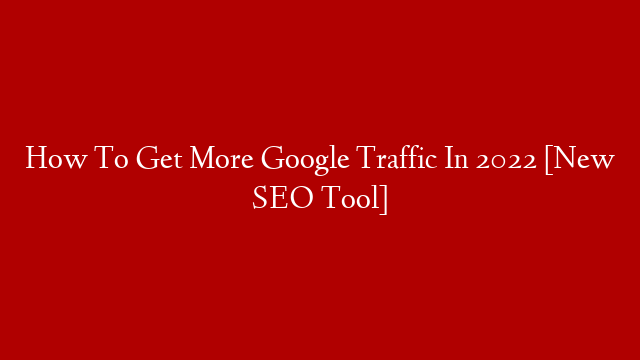 How To Get More Google Traffic In 2022 [New SEO Tool]