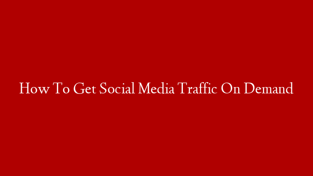 How To Get Social Media Traffic On Demand