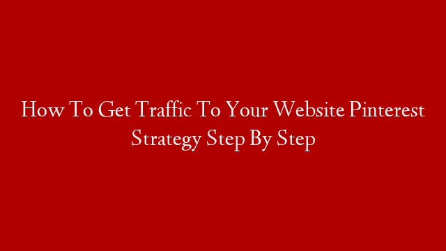 How To Get Traffic To Your Website Pinterest Strategy Step By Step