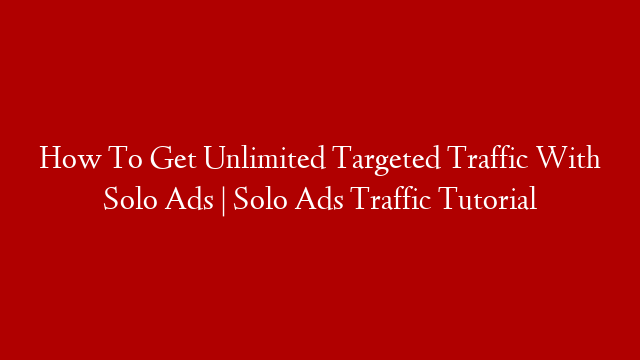 How To Get Unlimited Targeted Traffic With Solo Ads | Solo Ads Traffic Tutorial