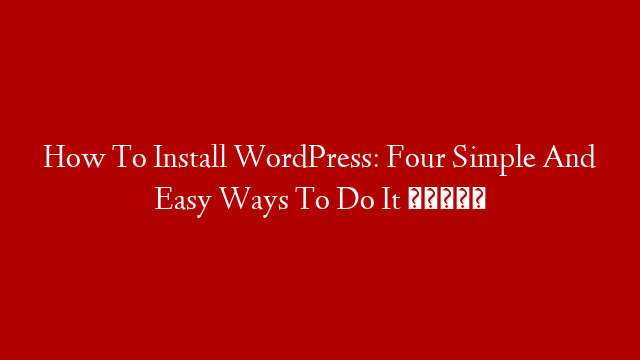 How To Install WordPress: Four Simple And Easy Ways To Do It 🕐⚡