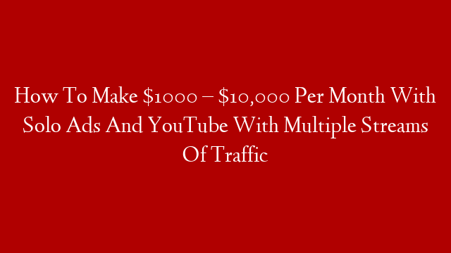 How To Make $1000 – $10,000 Per Month With Solo Ads And YouTube With Multiple Streams Of Traffic
