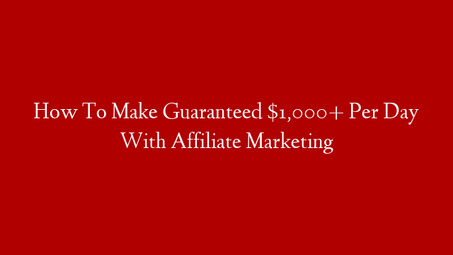 How To Make Guaranteed $1,000+ Per Day With Affiliate Marketing