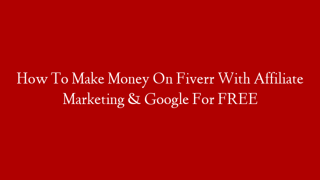 How To Make Money On Fiverr With Affiliate Marketing & Google For FREE