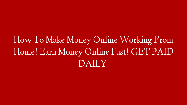 How To Make Money Online Working From Home! Earn Money Online Fast! GET PAID DAILY!