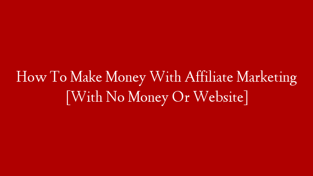 How To Make Money With Affiliate Marketing [With No Money Or Website]