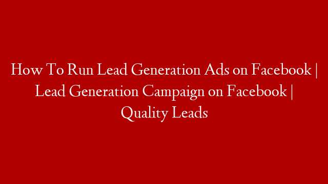 How To Run Lead Generation Ads on Facebook | Lead Generation Campaign on Facebook | Quality Leads