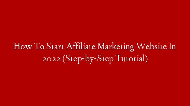 How To Start Affiliate Marketing Website In 2022 (Step-by-Step Tutorial)