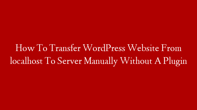 How To Transfer WordPress Website From localhost To Server Manually Without A Plugin