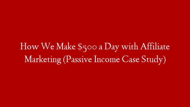 How We Make $500 a Day with Affiliate Marketing (Passive Income Case Study)