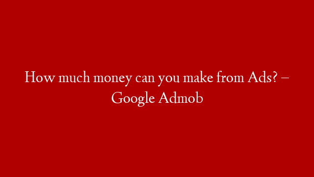How much money can you make from Ads? – Google Admob