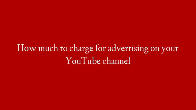How much to charge for advertising on your YouTube channel