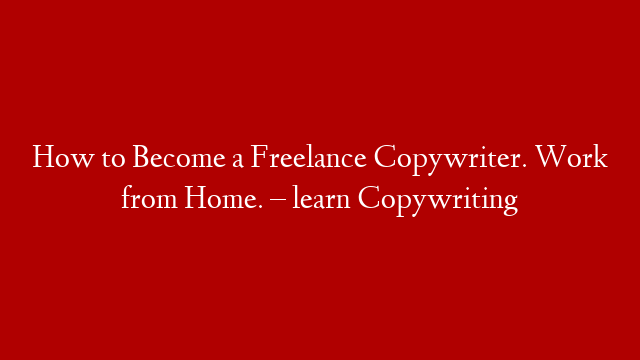 How to Become a Freelance Copywriter. Work from Home. – learn Copywriting