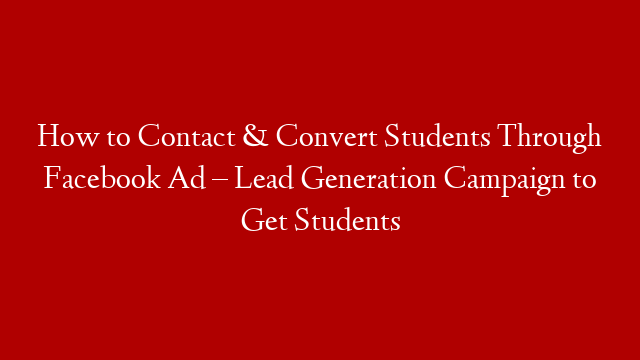 How to Contact & Convert Students Through Facebook Ad – Lead Generation Campaign to Get Students