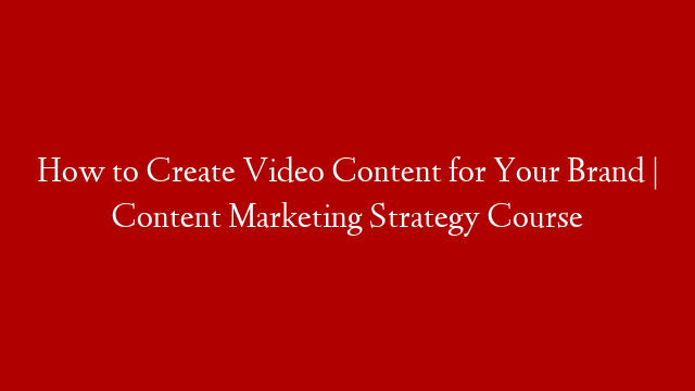 How to Create Video Content for Your Brand | Content Marketing Strategy Course