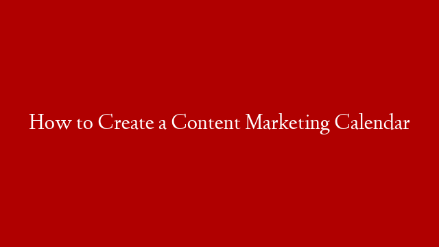 How to Create a Content Marketing Calendar