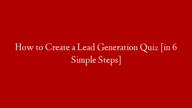 How to Create a Lead Generation Quiz [in 6 Simple Steps]