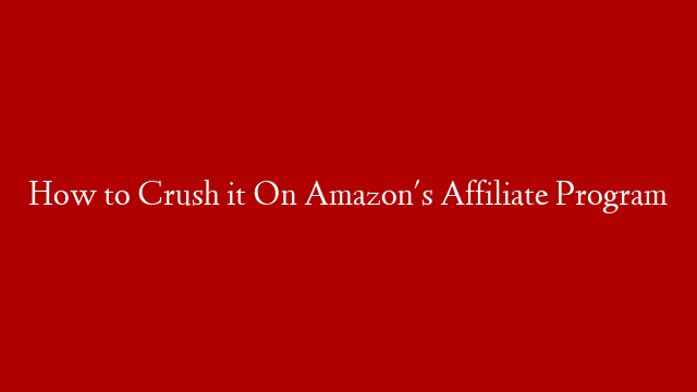 How to Crush it On Amazon's Affiliate Program