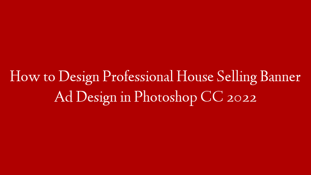 How to Design Professional House Selling Banner Ad Design in Photoshop CC 2022