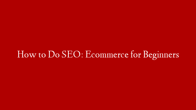 How to Do SEO: Ecommerce for Beginners