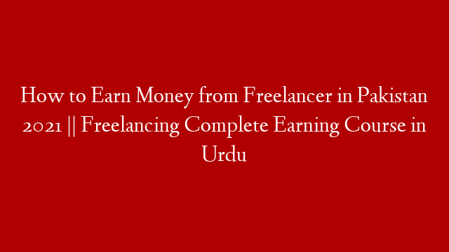 How to Earn Money from Freelancer in Pakistan 2021 || Freelancing Complete Earning Course in Urdu