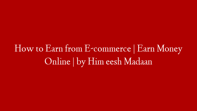 How to Earn from E-commerce | Earn Money Online | by Him eesh Madaan