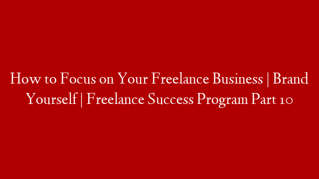 How to Focus on Your Freelance Business | Brand Yourself | Freelance Success Program Part 10