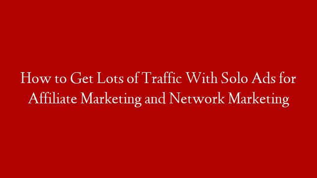 How to Get Lots of Traffic With Solo Ads for Affiliate Marketing and Network Marketing