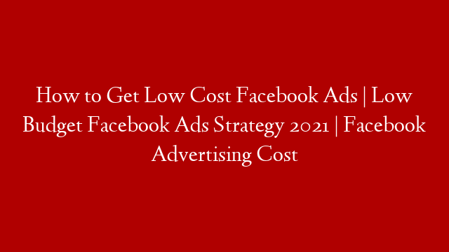 How to Get Low Cost Facebook Ads | Low Budget Facebook Ads Strategy 2021 | Facebook Advertising Cost