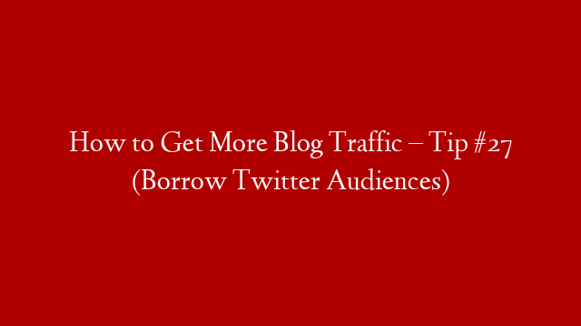 How to Get More Blog Traffic – Tip #27 (Borrow Twitter Audiences)