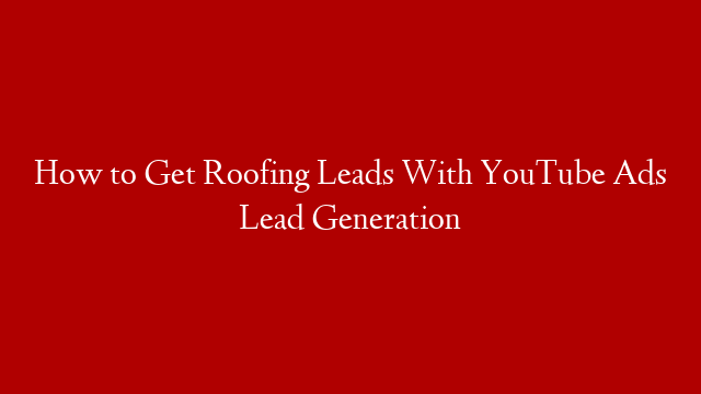 How to Get Roofing Leads With YouTube Ads Lead Generation