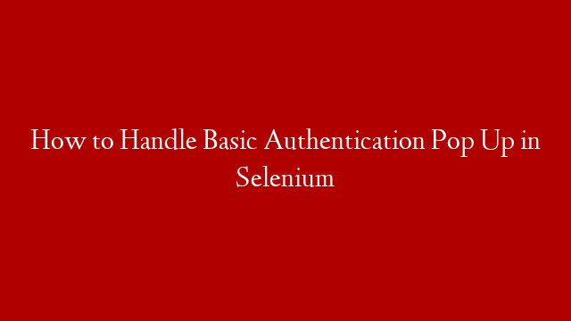 How to Handle Basic Authentication Pop Up in Selenium