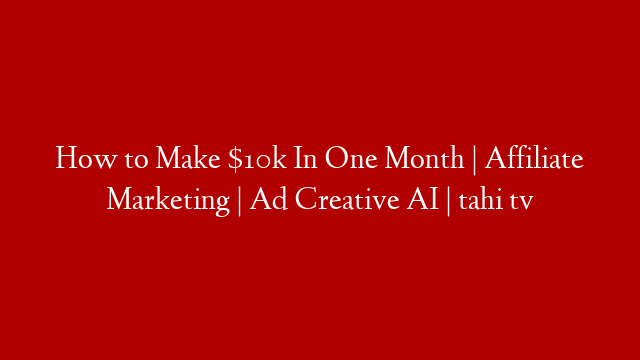 How to Make $10k In One Month | Affiliate Marketing | Ad Creative AI | tahi tv