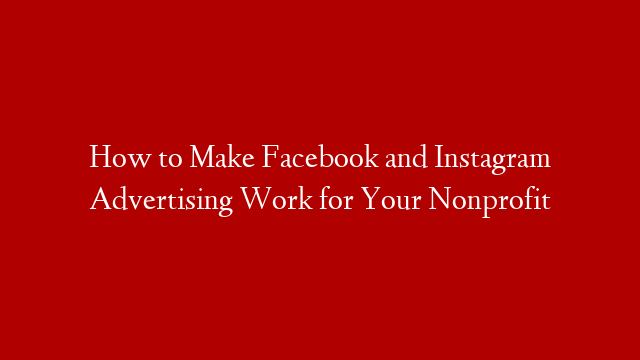 How to Make Facebook and Instagram Advertising Work for Your Nonprofit