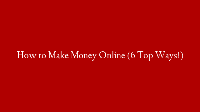 How to Make Money Online (6 Top Ways!)
