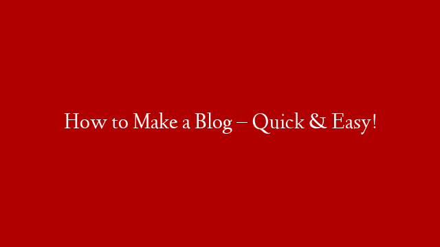 How to Make a Blog – Quick & Easy!