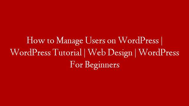 How to Manage Users on WordPress | WordPress Tutorial | Web Design | WordPress For Beginners