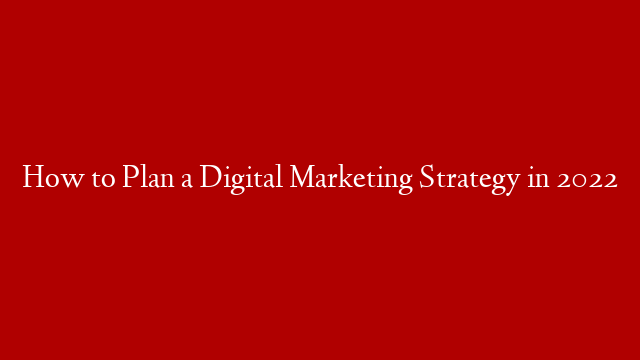 How to Plan a Digital Marketing Strategy in 2022