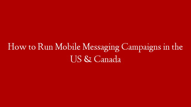 How to Run Mobile Messaging Campaigns in the US & Canada