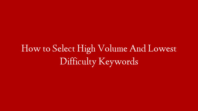 How to Select High Volume And Lowest Difficulty Keywords