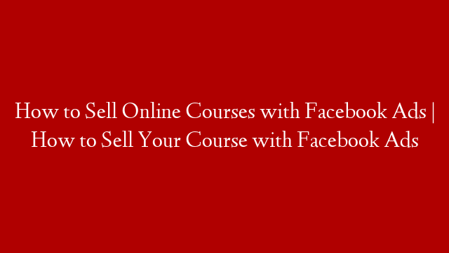 How to Sell Online Courses with Facebook Ads | How to Sell Your Course with Facebook Ads