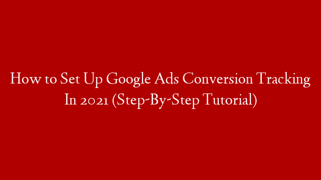 How to Set Up Google Ads Conversion Tracking In 2021 (Step-By-Step Tutorial)