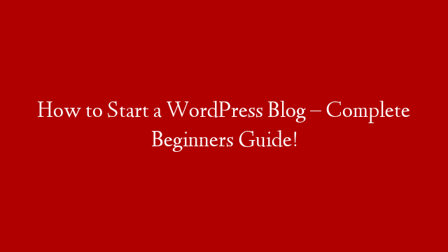 How to Start a WordPress Blog – Complete Beginners Guide!
