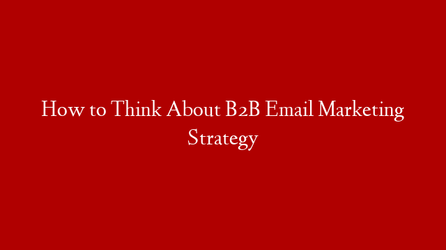 How to Think About B2B Email Marketing Strategy