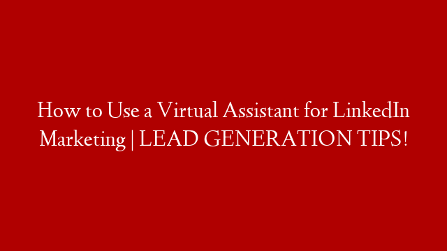 How to Use a Virtual Assistant for LinkedIn Marketing | LEAD GENERATION TIPS!