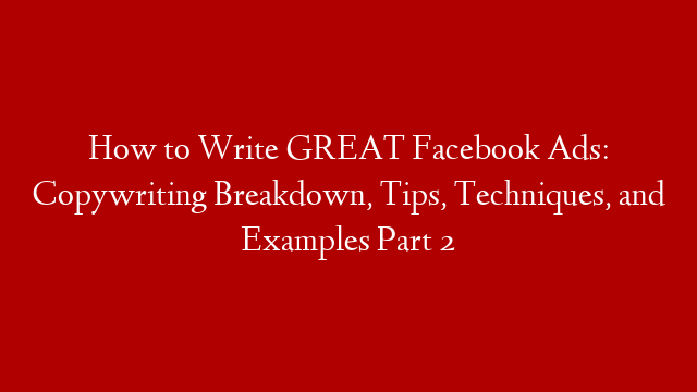 How to Write GREAT Facebook Ads: Copywriting Breakdown, Tips, Techniques, and Examples Part 2